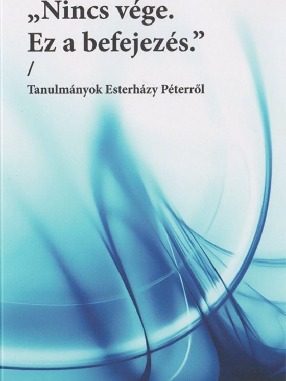 „Nincs vége. Ez a befejezés” – Tanulmányok Esterházy Péterről