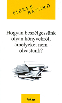 Pierre Bayard: Hogyan beszélgessünk olyan könyvekről, amelyeket nem olvastunk?